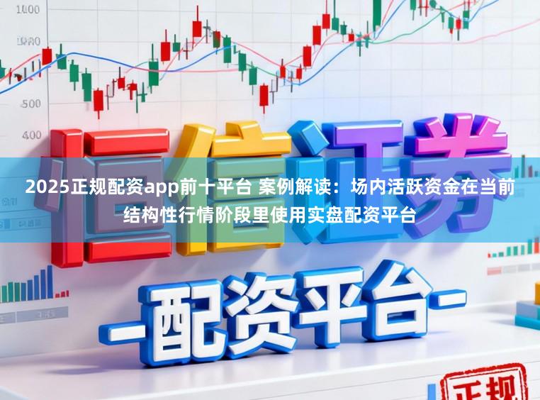 2025正规配资app前十平台 案例解读：场内活跃资金在当前结构性行情阶段里使用实盘配资平台