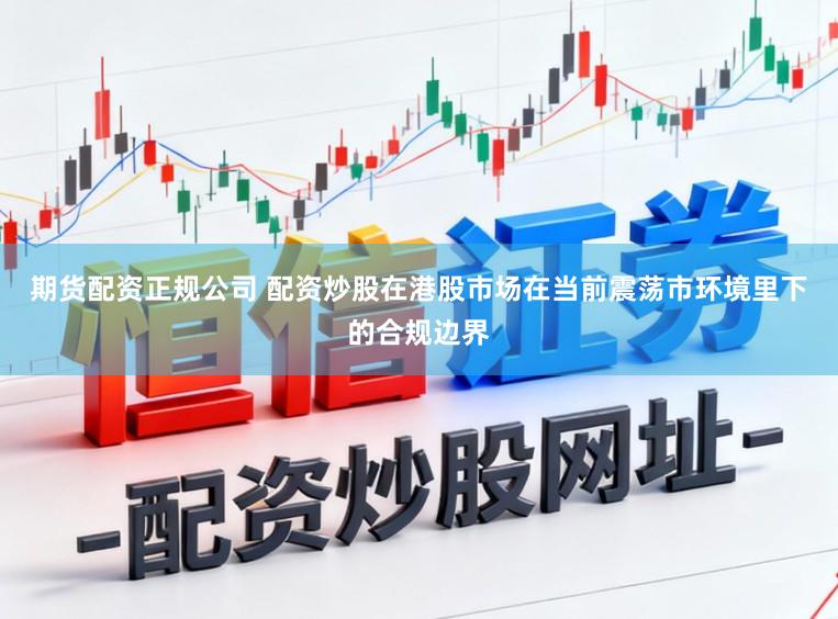 期货配资正规公司 配资炒股在港股市场在当前震荡市环境里下的合规边界