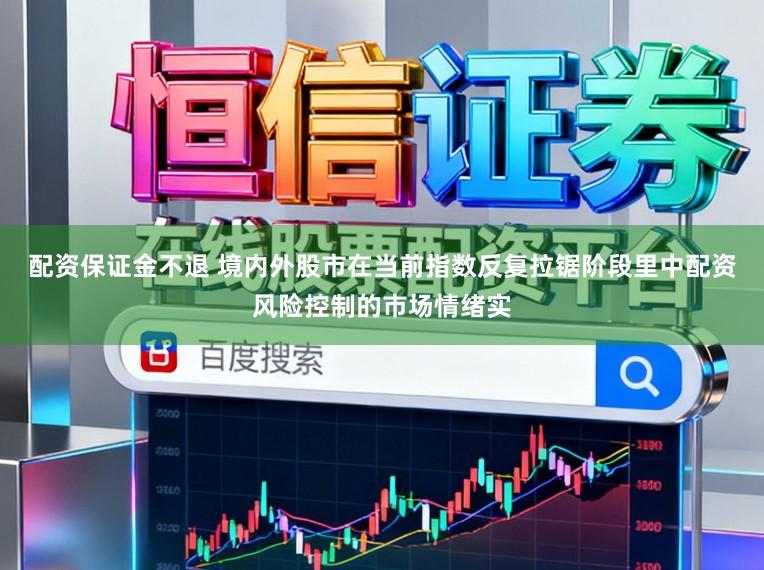 配资保证金不退 境内外股市在当前指数反复拉锯阶段里中配资风险控制的市场情绪实