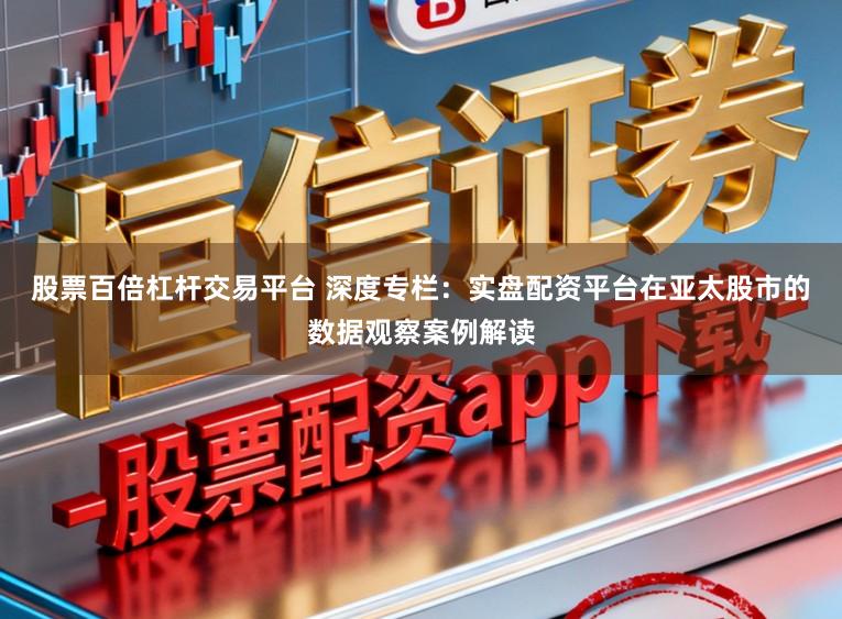 股票百倍杠杆交易平台 深度专栏：实盘配资平台在亚太股市的数据观察案例解读