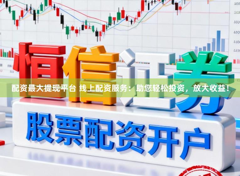 配资最大提现平台 线上配资服务：助您轻松投资，放大收益！