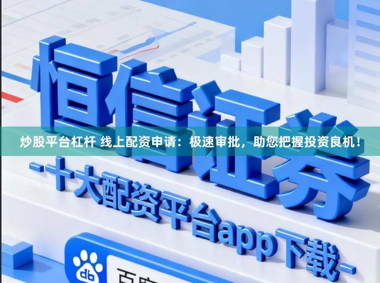 炒股平台杠杆 线上配资申请：极速审批，助您把握投资良机！