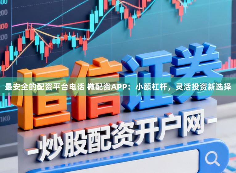 最安全的配资平台电话 微配资APP：小额杠杆，灵活投资新选择