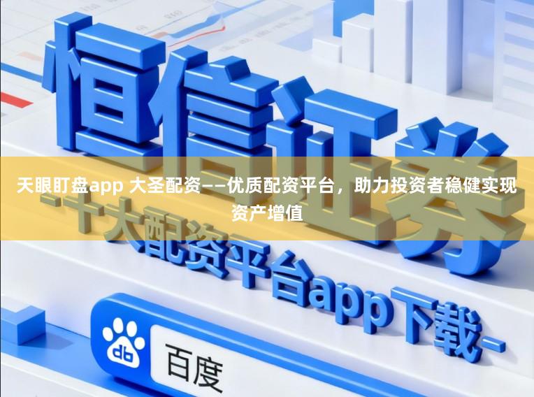 天眼盯盘app 大圣配资——优质配资平台，助力投资者稳健实现资产增值