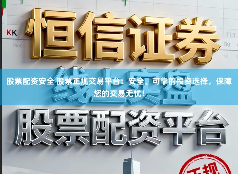 股票配资安全 股票正规交易平台：安全、可靠的投资选择，保障您的交易无忧！
