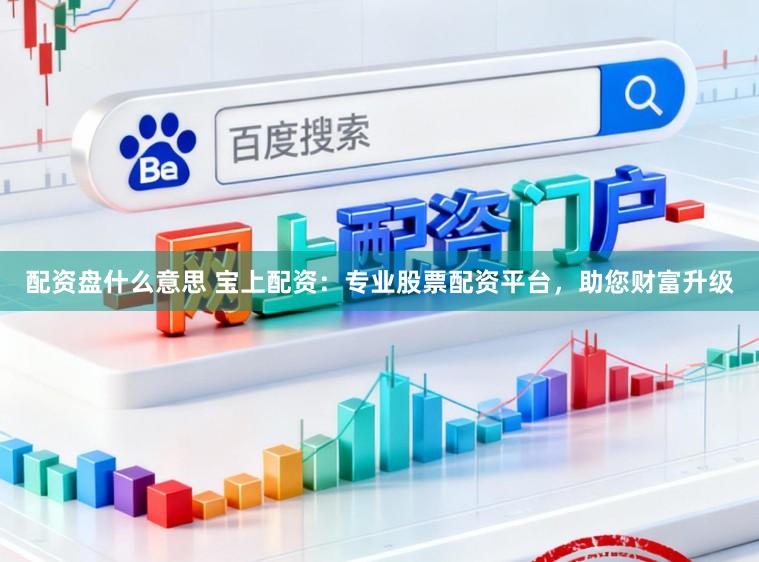 配资盘什么意思 宝上配资：专业股票配资平台，助您财富升级