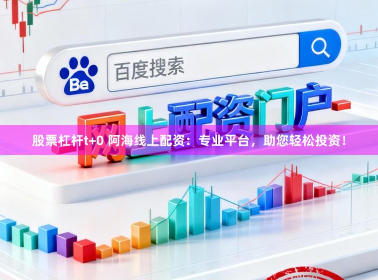 股票杠杆t+0 阿海线上配资：专业平台，助您轻松投资！