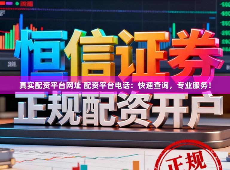 真实配资平台网址 配资平台电话：快速查询，专业服务！