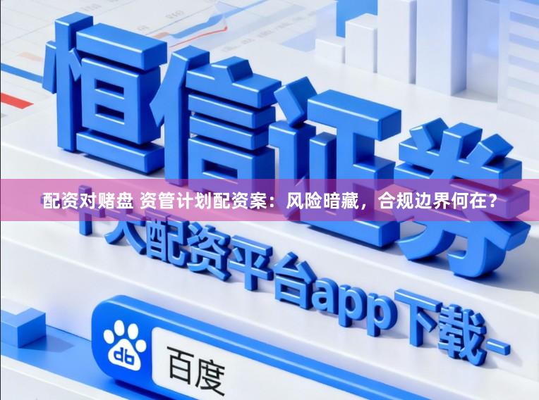 配资对赌盘 资管计划配资案：风险暗藏，合规边界何在？