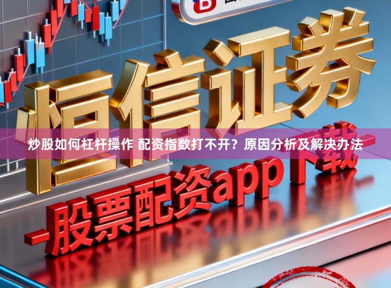 炒股如何杠杆操作 配资指数打不开?原因分析及解决办法
