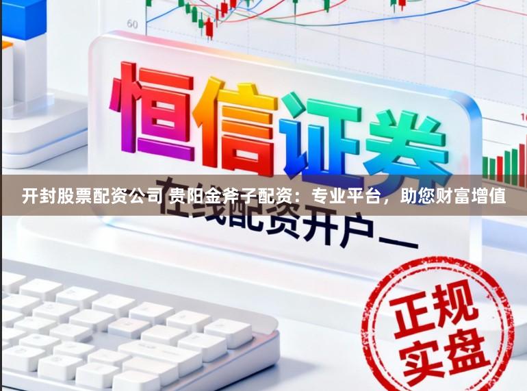 开封股票配资公司 贵阳金斧子配资：专业平台，助您财富增值