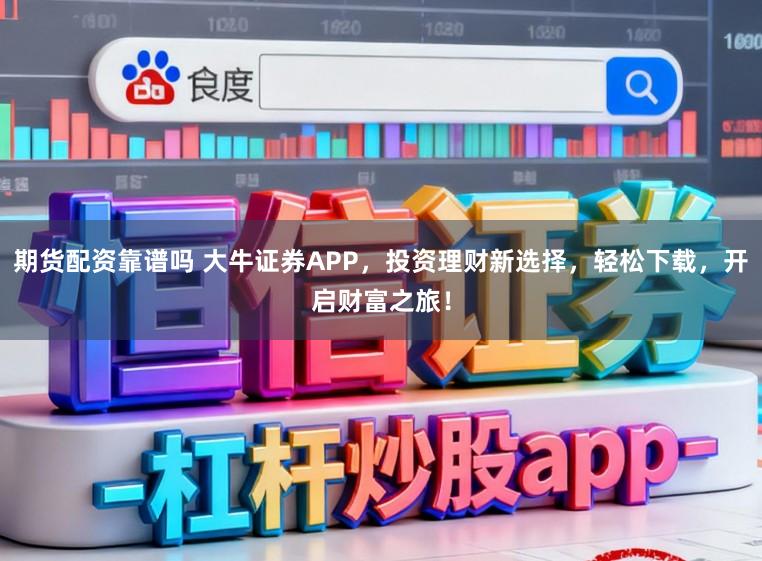 期货配资靠谱吗 大牛证券APP，投资理财新选择，轻松下载，开启财富之旅！