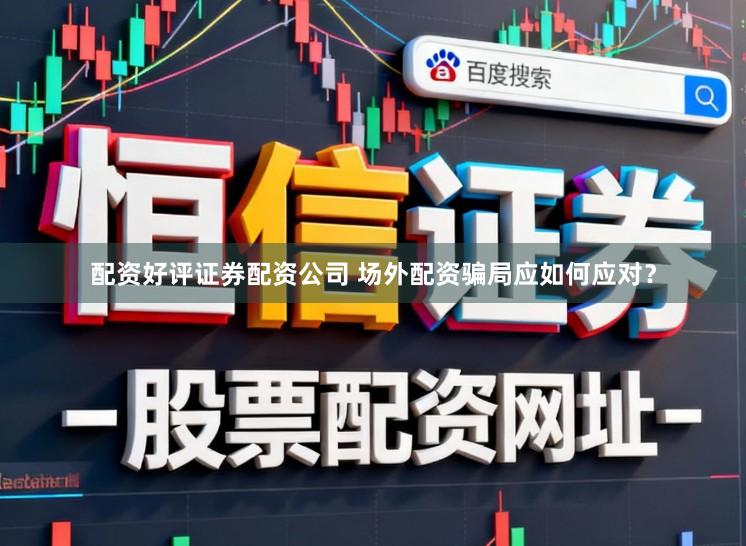 配资好评证券配资公司 场外配资骗局应如何应对？