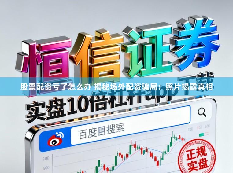 股票配资亏了怎么办 揭秘场外配资骗局：照片揭露真相