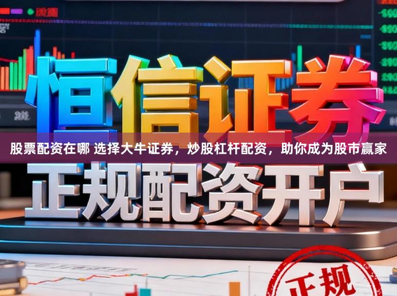 股票配资在哪 选择大牛证券，炒股杠杆配资，助你成为股市赢家