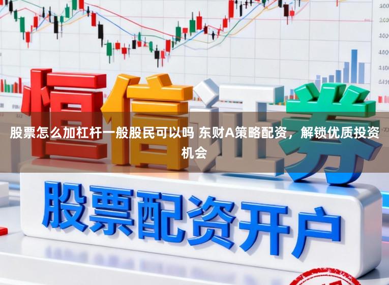 股票怎么加杠杆一般股民可以吗 东财A策略配资，解锁优质投资机会