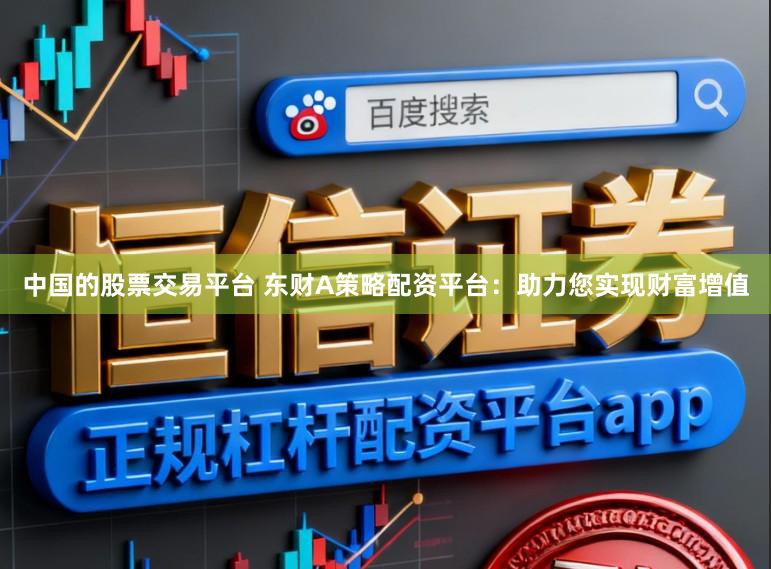 中国的股票交易平台 东财A策略配资平台：助力您实现财富增值