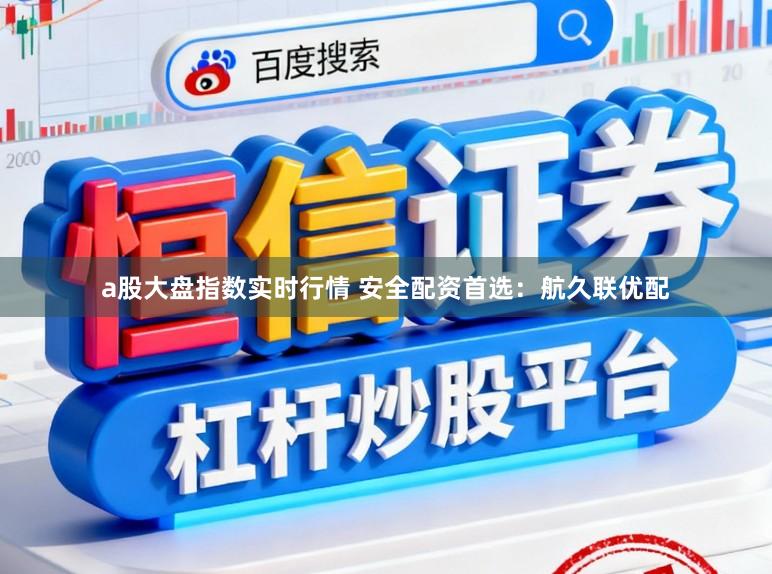 a股大盘指数实时行情 安全配资首选:航久联优配