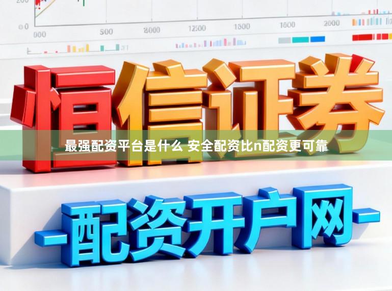 最强配资平台是什么 安全配资比n配资更可靠