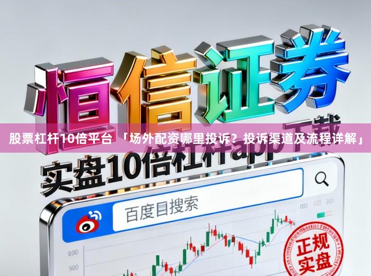 股票杠杆10倍平台 「场外配资哪里投诉？投诉渠道及流程详解」