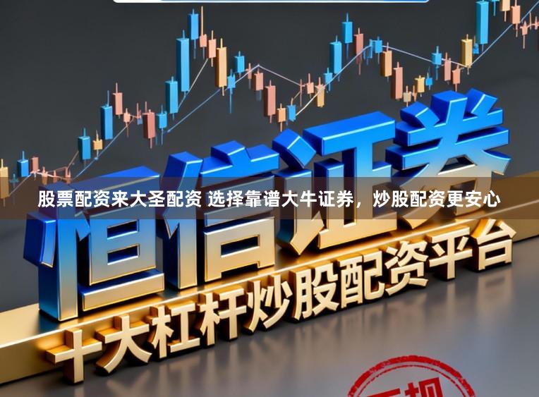 股票配资来大圣配资 选择靠谱大牛证券，炒股配资更安心