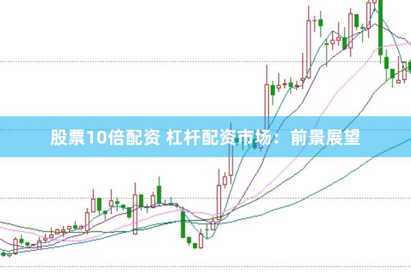 股票10倍配资 杠杆配资市场：前景展望