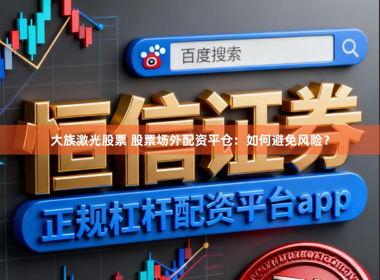 大族激光股票 股票场外配资平仓：如何避免风险？