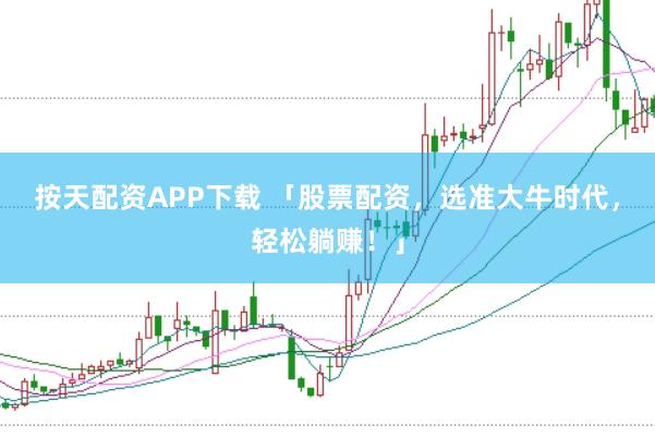 按天配资APP下载 「股票配资，选准大牛时代，轻松躺赚！」